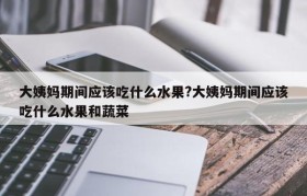 大姨妈期间应该吃什么水果?大姨妈期间应该吃什么水果和蔬菜
