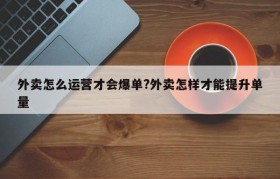 外卖怎么运营才会爆单?外卖怎样才能提升单量
