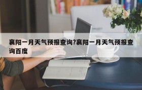 襄阳一月天气预报查询?襄阳一月天气预报查询百度