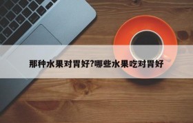 那种水果对胃好?哪些水果吃对胃好