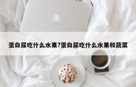 蛋白尿吃什么水果?蛋白尿吃什么水果和蔬菜